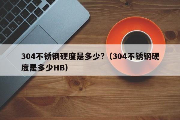 304不锈钢硬度是多少?（304不锈钢硬度是多少HB）