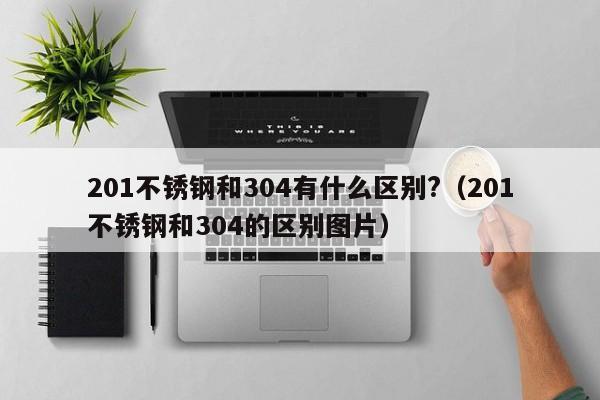 201不锈钢和304有什么区别?（201不锈钢和304的区别图片）