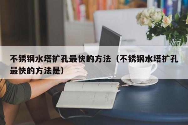 不锈钢水塔扩孔最快的方法（不锈钢水塔扩孔最快的方法是）