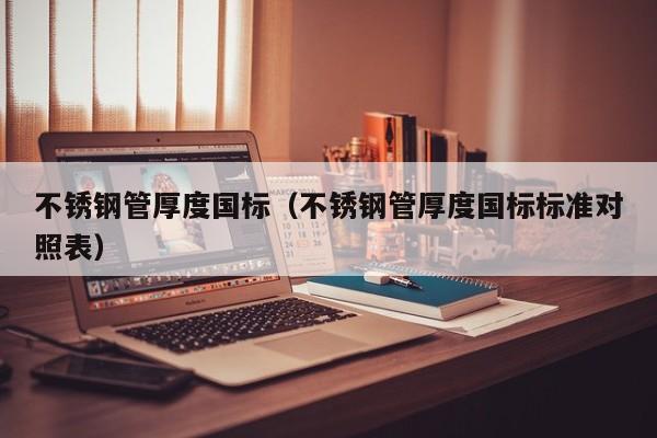不锈钢管厚度国标（不锈钢管厚度国标标准对照表）