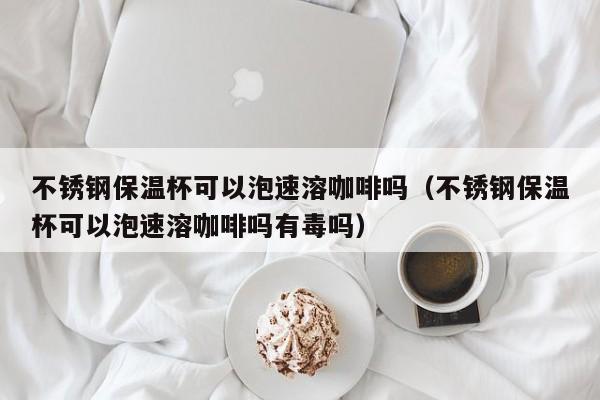 不锈钢保温杯可以泡速溶咖啡吗（不锈钢保温杯可以泡速溶咖啡吗有毒吗）