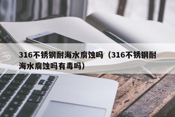 316不锈钢耐海水腐蚀吗（316不锈钢耐海水腐蚀吗有毒吗）