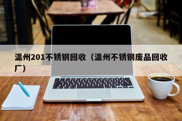 温州201不锈钢回收（温州不锈钢废品回收厂）