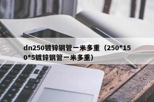 dn250镀锌钢管一米多重（250*150*5镀锌钢管一米多重）