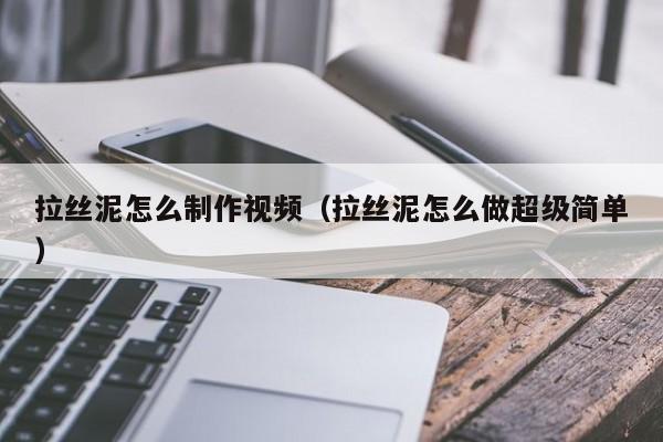 拉丝泥怎么制作视频（拉丝泥怎么做超级简单）