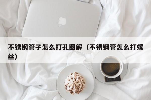 不锈钢管子怎么打孔图解（不锈钢管怎么打螺丝）