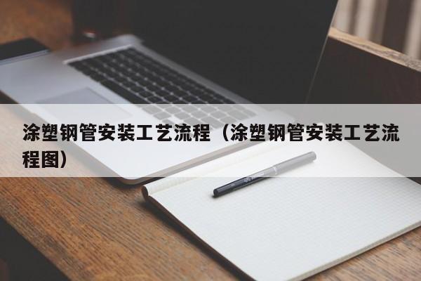 涂塑钢管安装工艺流程（涂塑钢管安装工艺流程图）