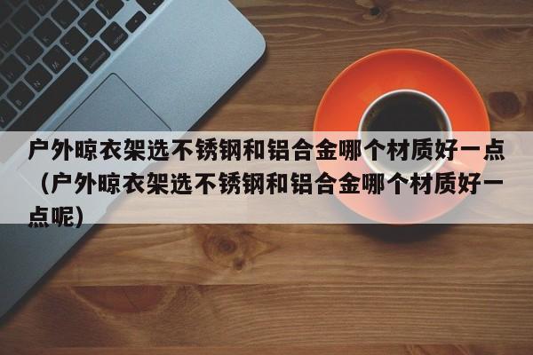 户外晾衣架选不锈钢和铝合金哪个材质好一点（户外晾衣架选不锈钢和铝合金哪个材质好一点呢）