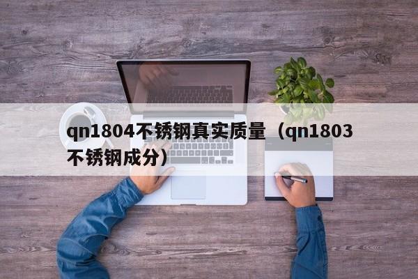 qn1804不锈钢真实质量（qn1803不锈钢成分）