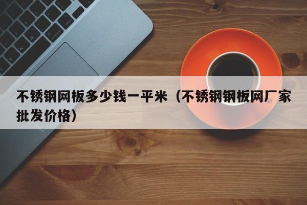 不锈钢网板多少钱一平米（不锈钢钢板网厂家批发价格）