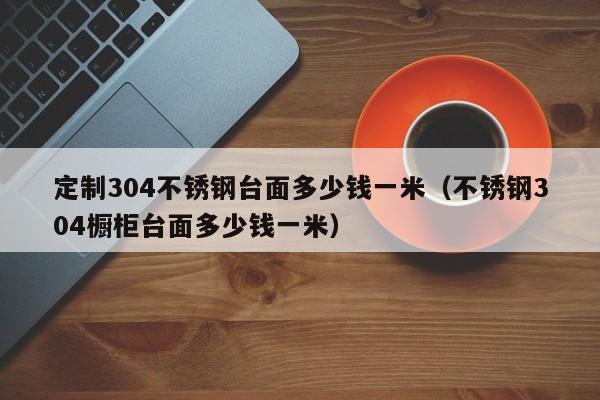 定制304不锈钢台面多少钱一米（不锈钢304橱柜台面多少钱一米）