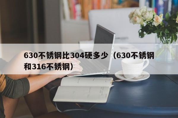 630不锈钢比304硬多少（630不锈钢和316不锈钢）