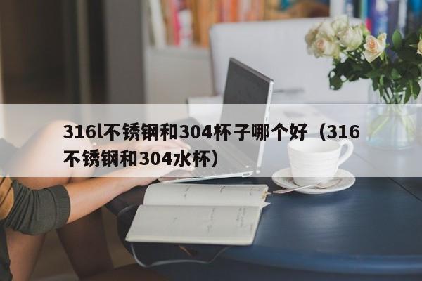 316l不锈钢和304杯子哪个好（316不锈钢和304水杯）