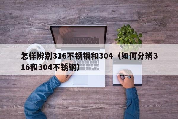 怎样辨别316不锈钢和304（如何分辨316和304不锈钢）