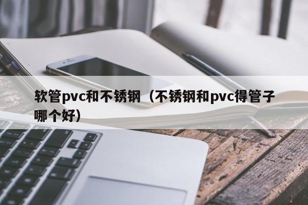 软管pvc和不锈钢（不锈钢和pvc得管子哪个好）