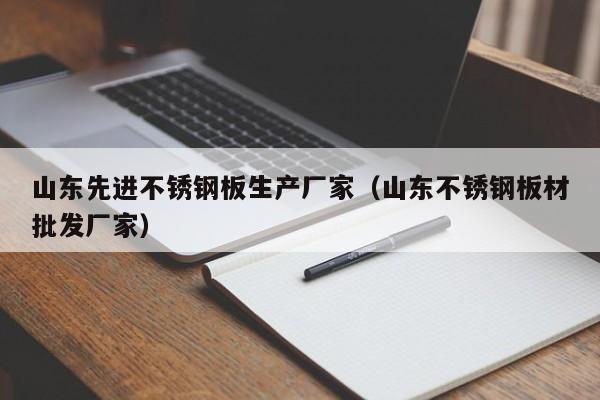 山东先进不锈钢板生产厂家（山东不锈钢板材批发厂家）