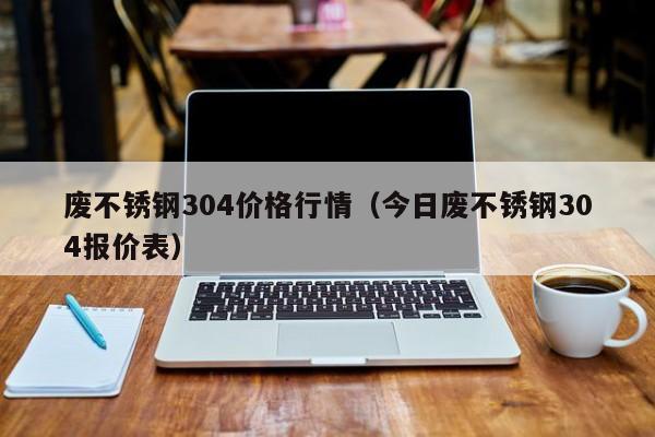 废不锈钢304价格行情（今日废不锈钢304报价表）