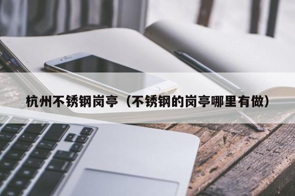 杭州不锈钢岗亭（不锈钢的岗亭哪里有做）