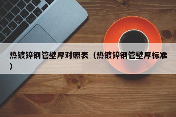 热镀锌钢管壁厚对照表（热镀锌钢管壁厚标准）