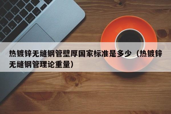 热镀锌无缝钢管壁厚国家标准是多少（热镀锌无缝钢管理论重量）