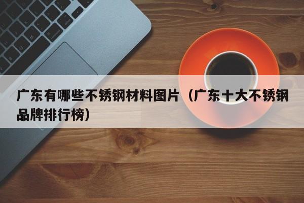 广东有哪些不锈钢材料图片（广东十大不锈钢品牌排行榜）