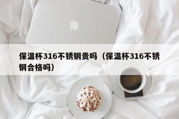 保温杯316不锈钢贵吗（保温杯316不锈钢合格吗）