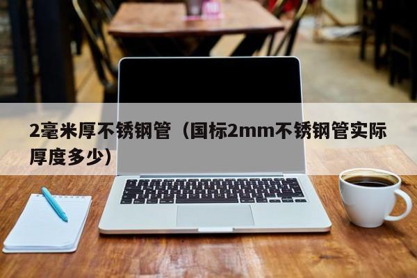 2毫米厚不锈钢管（国标2mm不锈钢管实际厚度多少）