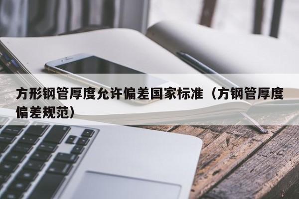 方形钢管厚度允许偏差国家标准（方钢管厚度偏差规范）