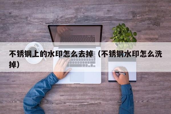 不锈钢上的水印怎么去掉（不锈钢水印怎么洗掉）
