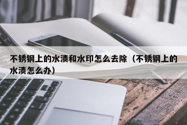 不锈钢上的水渍和水印怎么去除（不锈钢上的水渍怎么办）