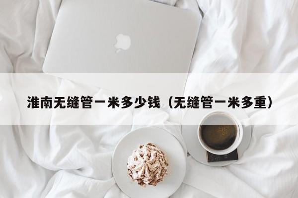 淮南无缝管一米多少钱（无缝管一米多重）