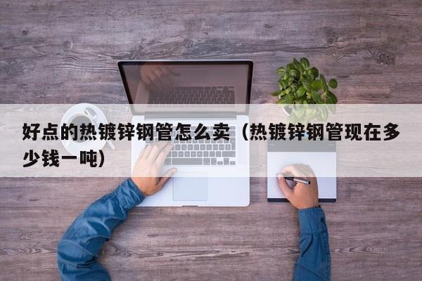 好点的热镀锌钢管怎么卖（热镀锌钢管现在多少钱一吨）