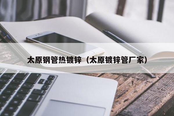 太原钢管热镀锌（太原镀锌管厂家）