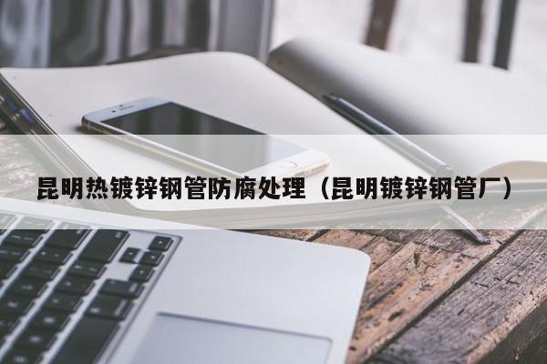 昆明热镀锌钢管防腐处理（昆明镀锌钢管厂）