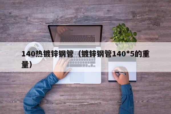 140热镀锌钢管（镀锌钢管140*5的重量）