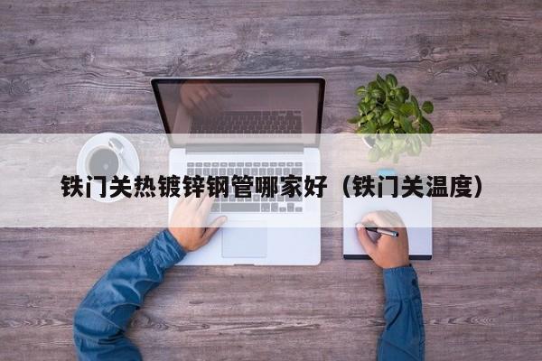 铁门关热镀锌钢管哪家好（铁门关温度）