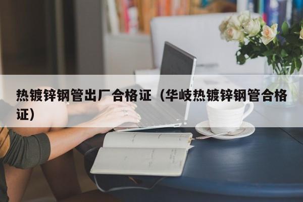 热镀锌钢管出厂合格证（华岐热镀锌钢管合格证）