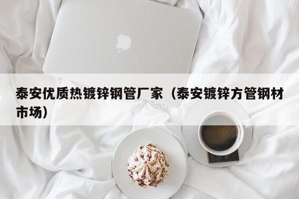 泰安优质热镀锌钢管厂家（泰安镀锌方管钢材市场）