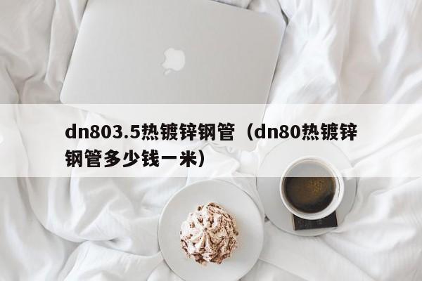 dn803.5热镀锌钢管（dn80热镀锌钢管多少钱一米）