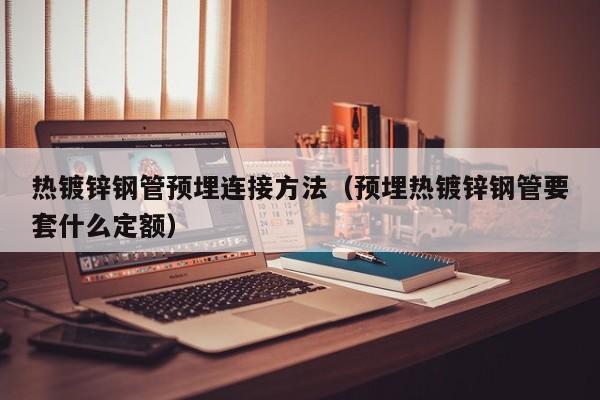 热镀锌钢管预埋连接方法（预埋热镀锌钢管要套什么定额）
