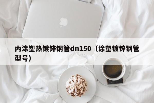 内涂塑热镀锌钢管dn150（涂塑镀锌钢管型号）