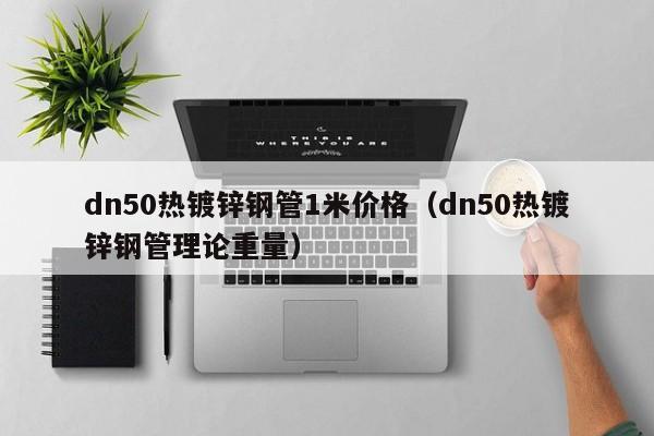 dn50热镀锌钢管1米价格（dn50热镀锌钢管理论重量）