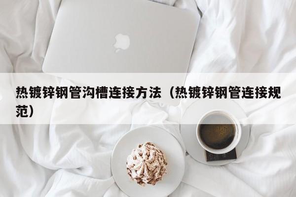 热镀锌钢管沟槽连接方法（热镀锌钢管连接规范）
