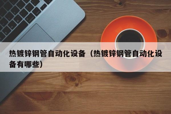 热镀锌钢管自动化设备（热镀锌钢管自动化设备有哪些）