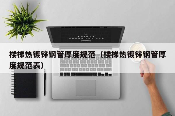 楼梯热镀锌钢管厚度规范（楼梯热镀锌钢管厚度规范表）