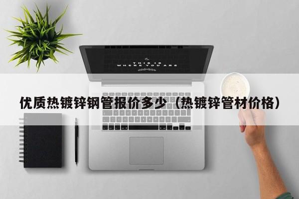 优质热镀锌钢管报价多少（热镀锌管材价格）