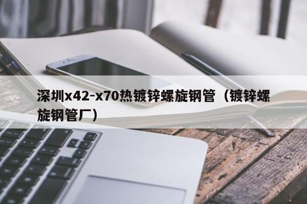 深圳x42-x70热镀锌螺旋钢管（镀锌螺旋钢管厂）